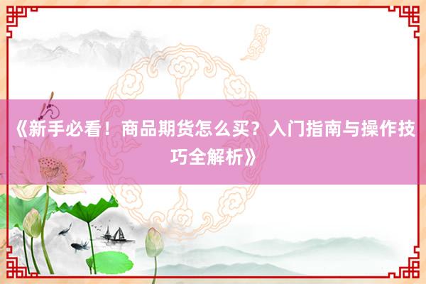 《新手必看！商品期货怎么买？入门指南与操作技巧全解析》