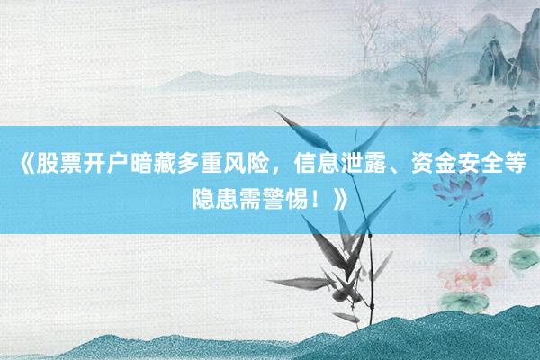 《股票开户暗藏多重风险，信息泄露、资金安全等隐患需警惕！》
