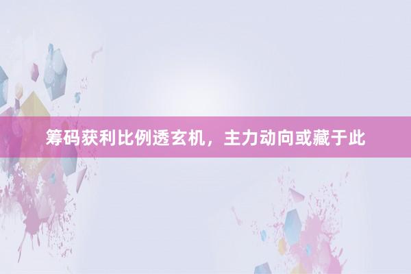 筹码获利比例透玄机，主力动向或藏于此