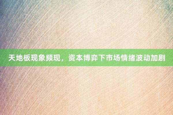 天地板现象频现，资本博弈下市场情绪波动加剧