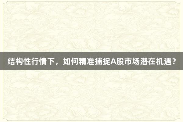 结构性行情下，如何精准捕捉A股市场潜在机遇？