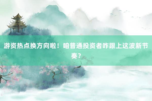 游资热点换方向啦！咱普通投资者咋跟上这波新节奏？