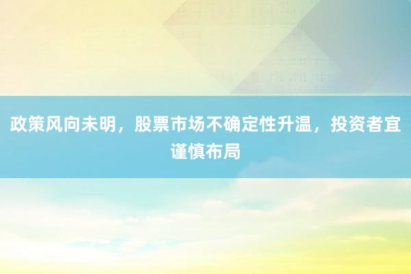 政策风向未明，股票市场不确定性升温，投资者宜谨慎布局