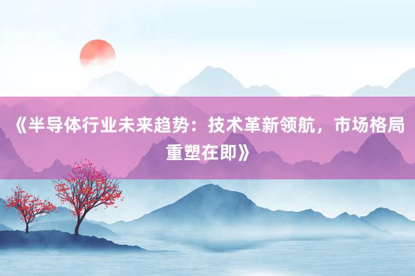 《半导体行业未来趋势：技术革新领航，市场格局重塑在即》