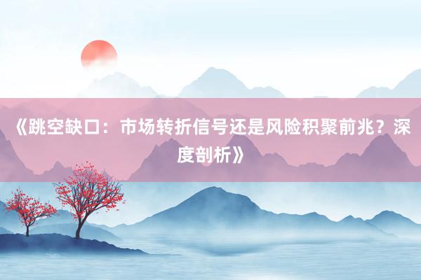 《跳空缺口：市场转折信号还是风险积聚前兆？深度剖析》