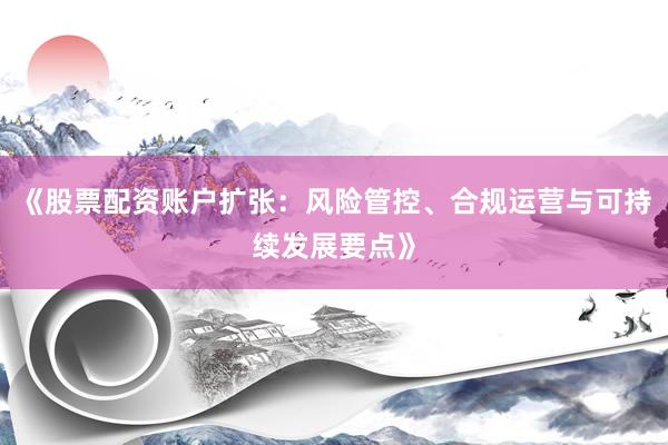 《股票配资账户扩张：风险管控、合规运营与可持续发展要点》