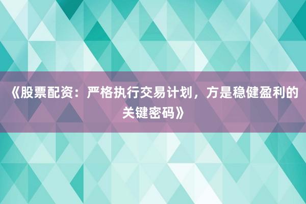 《股票配资：严格执行交易计划，方是稳健盈利的关键密码》