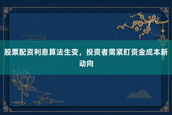 股票配资利息算法生变,投资者需紧盯资金成本新动向