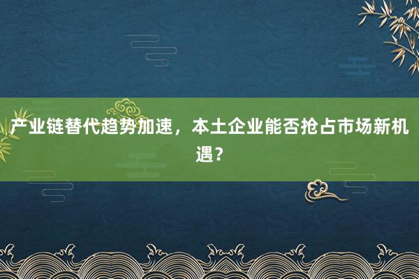 产业链替代趋势加速，本土企业能否抢占市场新机遇？