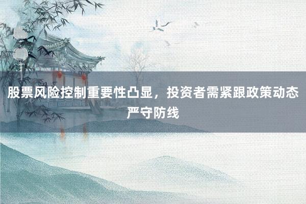 股票风险控制重要性凸显，投资者需紧跟政策动态严守防线