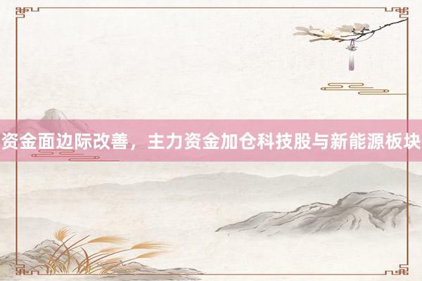 资金面边际改善，主力资金加仓科技股与新能源板块