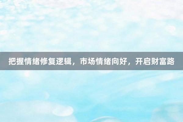 把握情绪修复逻辑，市场情绪向好，开启财富路