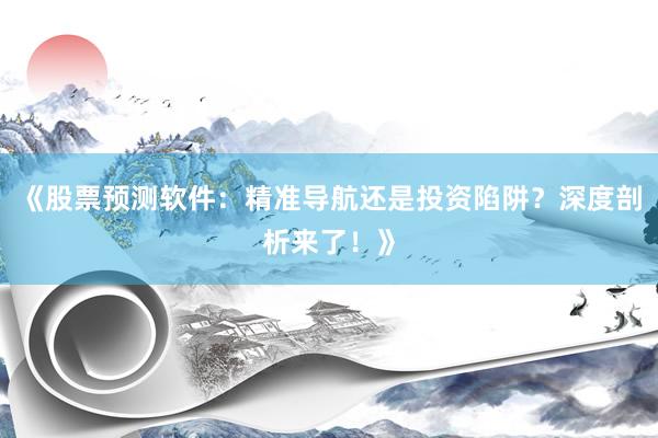 《股票预测软件：精准导航还是投资陷阱？深度剖析来了！》
