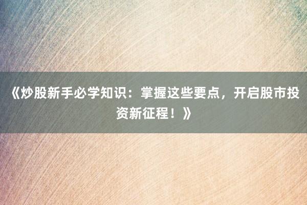 《炒股新手必学知识：掌握这些要点，开启股市投资新征程！》