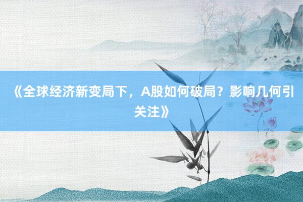 《全球经济新变局下，A股如何破局？影响几何引关注》