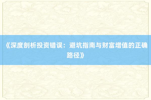 《深度剖析投资错误：避坑指南与财富增值的正确路径》