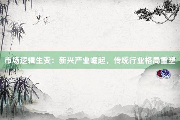 市场逻辑生变：新兴产业崛起，传统行业格局重塑
