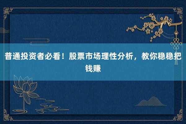 普通投资者必看！股票市场理性分析，教你稳稳把钱赚