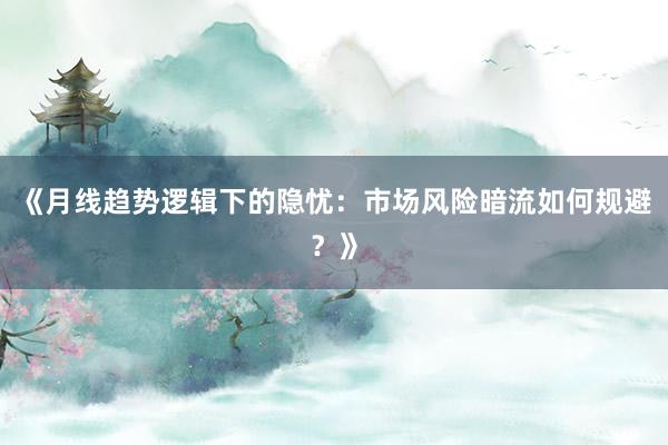 《月线趋势逻辑下的隐忧：市场风险暗流如何规避？》