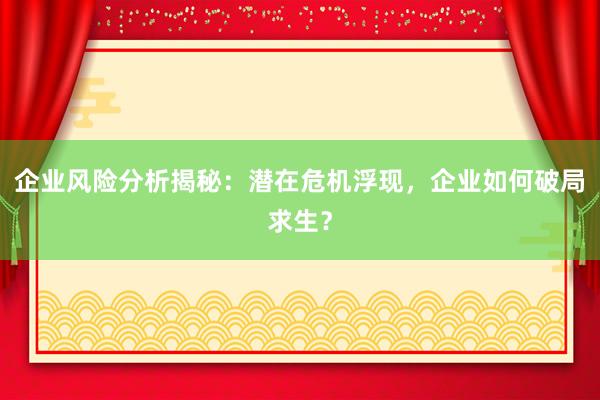 企业风险分析揭秘：潜在危机浮现，企业如何破局求生？