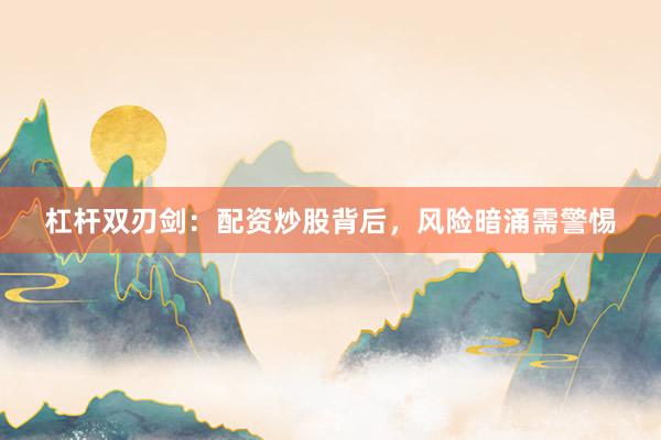 杠杆双刃剑:配资炒股背后,风险暗涌需警惕