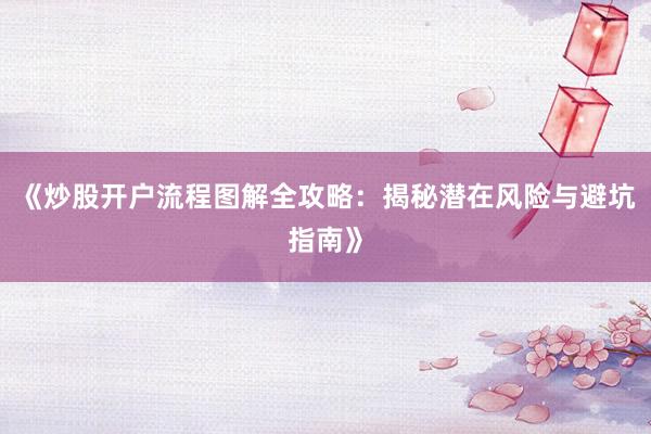 《炒股开户流程图解全攻略：揭秘潜在风险与避坑指南》