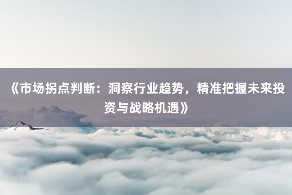 《市场拐点判断：洞察行业趋势，精准把握未来投资与战略机遇》