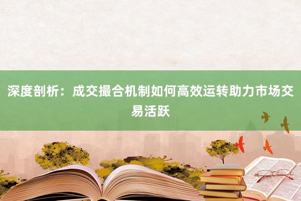 深度剖析：成交撮合机制如何高效运转助力市场交易活跃