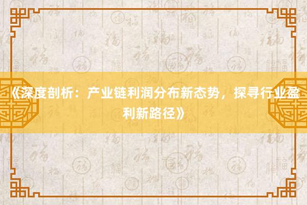《深度剖析：产业链利润分布新态势，探寻行业盈利新路径》