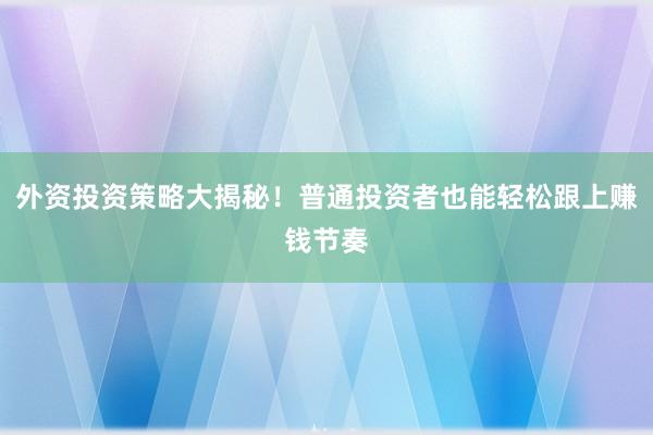 外资投资策略大揭秘！普通投资者也能轻松跟上赚钱节奏