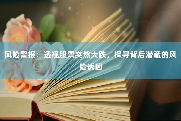 风险警报：透视股票突然大跌，探寻背后潜藏的风险诱因