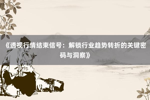 《透视行情结束信号：解锁行业趋势转折的关键密码与洞察》