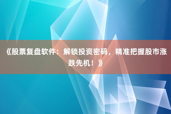 《股票复盘软件：解锁投资密码，精准把握股市涨跌先机！》