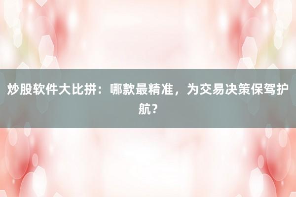 炒股软件大比拼：哪款最精准，为交易决策保驾护航？