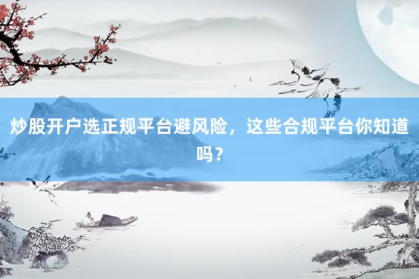 炒股开户选正规平台避风险，这些合规平台你知道吗？