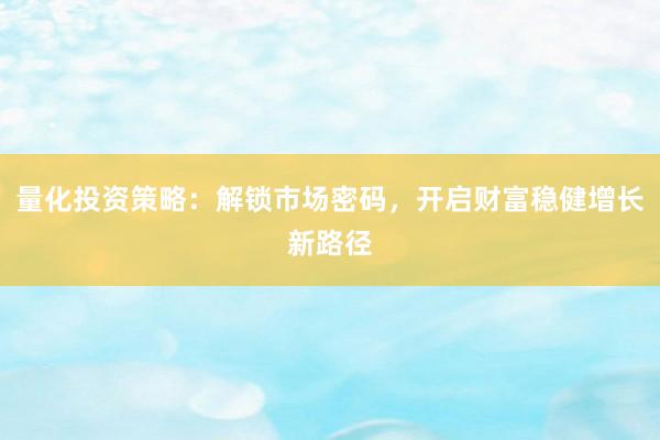 量化投资策略：解锁市场密码，开启财富稳健增长新路径