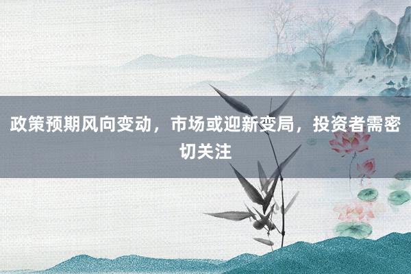 政策预期风向变动，市场或迎新变局，投资者需密切关注