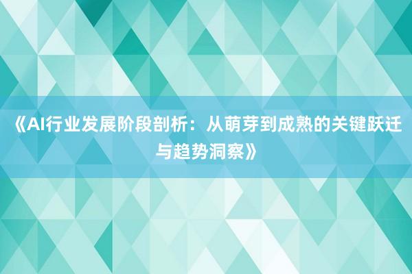 《AI行业发展阶段剖析：从萌芽到成熟的关键跃迁与趋势洞察》