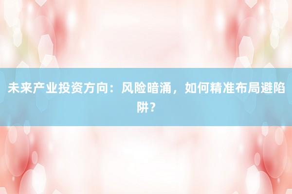 未来产业投资方向：风险暗涌，如何精准布局避陷阱？