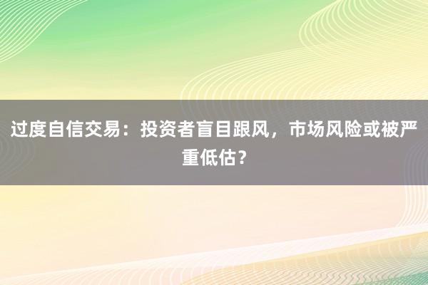 过度自信交易：投资者盲目跟风，市场风险或被严重低估？