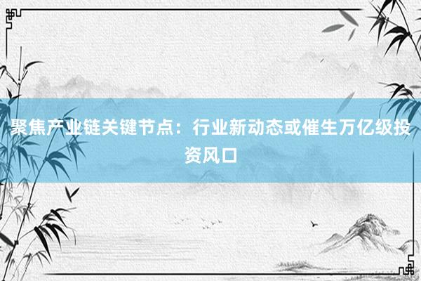聚焦产业链关键节点：行业新动态或催生万亿级投资风口