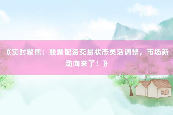 《实时聚焦：股票配资交易状态灵活调整，市场新动向来了！》