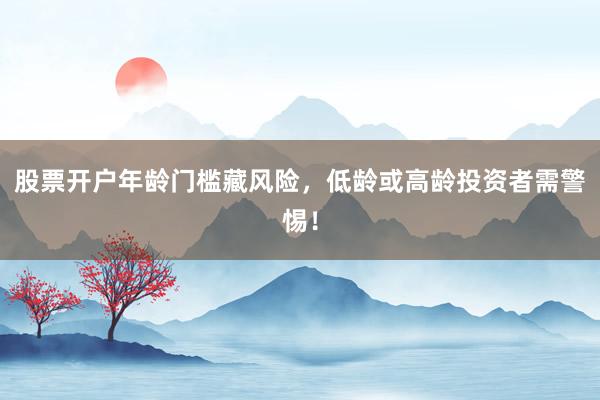 股票开户年龄门槛藏风险,低龄或高龄投资者需警惕!