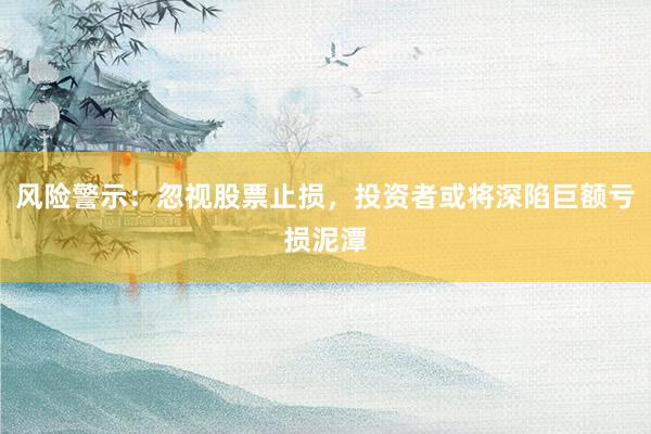 风险警示:忽视股票止损,投资者或将深陷巨额亏损泥潭