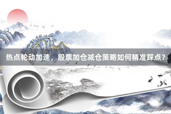 热点轮动加速,股票加仓减仓策略如何精准踩点?