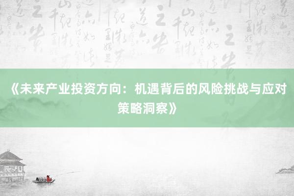 《未来产业投资方向:机遇背后的风险挑战与应对策略洞察》