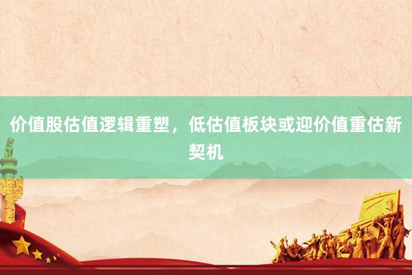 价值股估值逻辑重塑,低估值板块或迎价值重估新契机