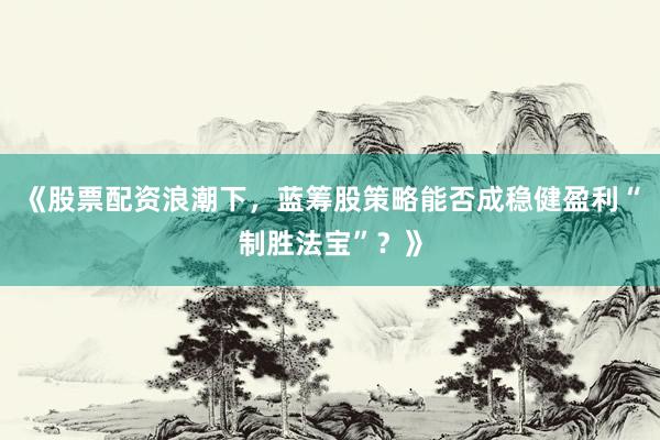 《股票配资浪潮下，蓝筹股策略能否成稳健盈利“制胜法宝”？》
