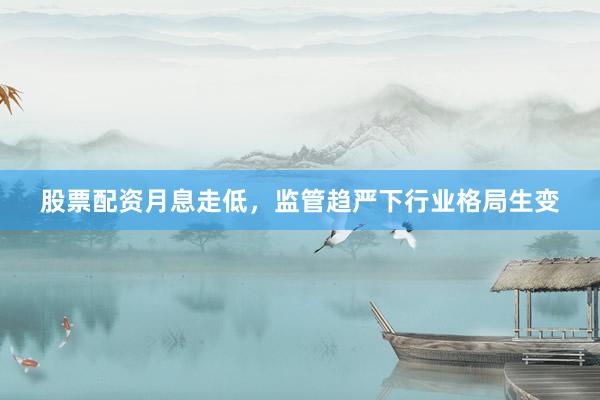 股票配资月息走低，监管趋严下行业格局生变