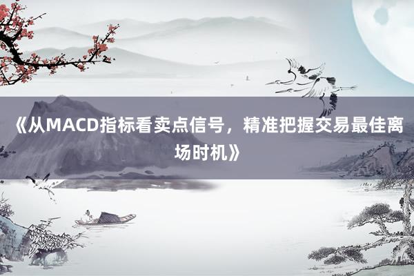 《从MACD指标看卖点信号，精准把握交易最佳离场时机》